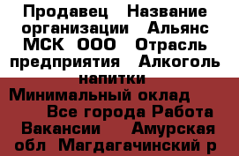 Продавец › Название организации ­ Альянс-МСК, ООО › Отрасль предприятия ­ Алкоголь, напитки › Минимальный оклад ­ 25 000 - Все города Работа » Вакансии   . Амурская обл.,Магдагачинский р-н